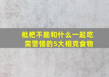 枇杷不能和什么一起吃 需警惕的5大相克食物